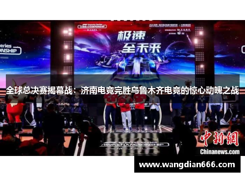 全球总决赛揭幕战：济南电竞完胜乌鲁木齐电竞的惊心动魄之战