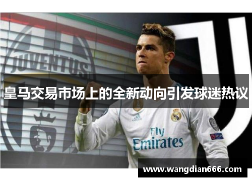 皇马交易市场上的全新动向引发球迷热议