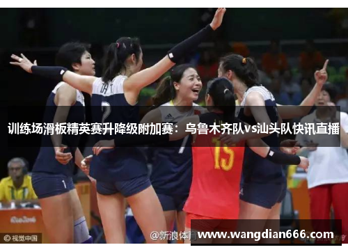 训练场滑板精英赛升降级附加赛：乌鲁木齐队vs汕头队快讯直播
