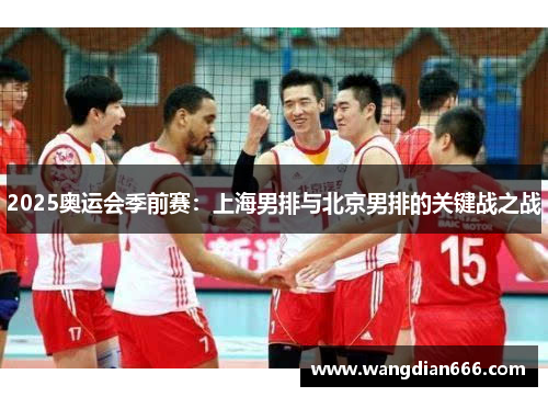 2025奥运会季前赛：上海男排与北京男排的关键战之战