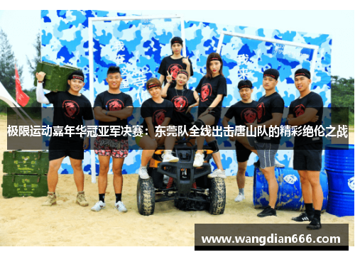 极限运动嘉年华冠亚军决赛：东莞队全线出击唐山队的精彩绝伦之战